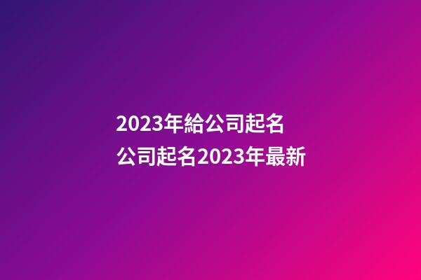 2023年給公司起名 公司起名2023年最新-第1張-公司起名-玄機(jī)派